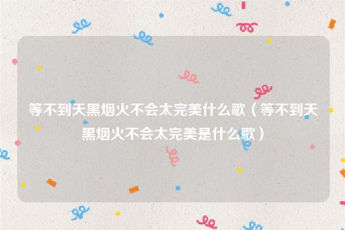 等不到天黑烟火不会太完美什么歌（等不到天黑烟火不会太完美是什么歌）
