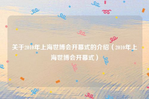 关于2010年上海世博会开幕式的介绍（2010年上海世博会开幕式）