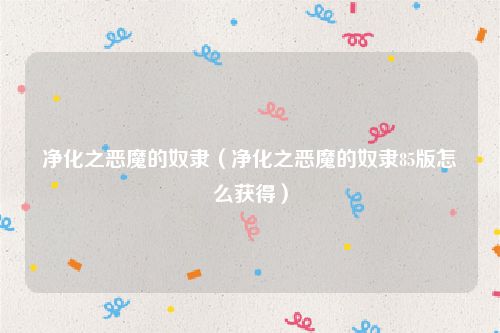 净化之恶魔的奴隶（净化之恶魔的奴隶85版怎么获得）