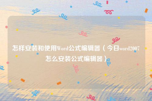 怎样安装和使用Word公式编辑器（今日word2007怎么安装公式编辑器）