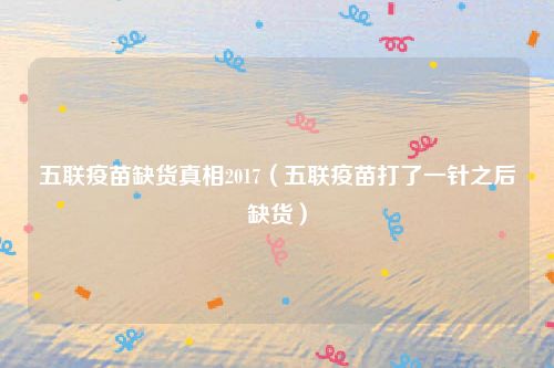 五联疫苗缺货真相2017（五联疫苗打了一针之后缺货）