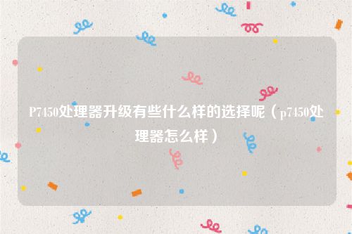 P7450处理器升级有些什么样的选择呢（p7450处理器怎么样）
