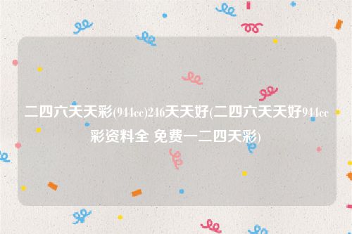 二四六天天彩(944cc)246天天好(二四六天天好944cc彩资料全 免费一二四天彩)