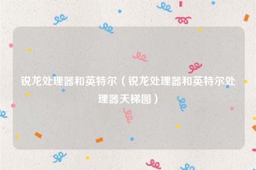 锐龙处理器和英特尔（锐龙处理器和英特尔处理器天梯图）
