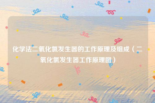 化学法二氧化氯发生器的工作原理及组成（二氧化氯发生器工作原理图）