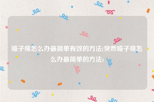 嗓子疼怎么办最简单有效的方法(突然嗓子疼怎么办最简单的方法)