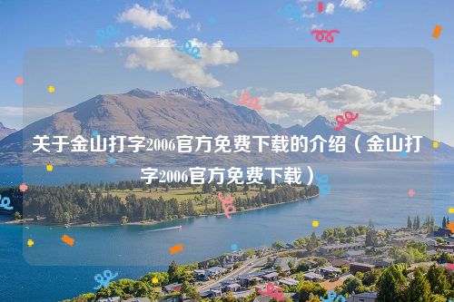 关于金山打字2006官方免费下载的介绍（金山打字2006官方免费下载）