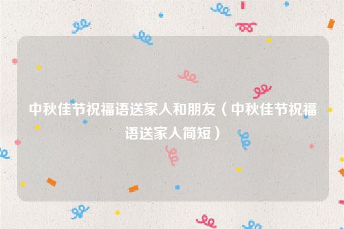 中秋佳节祝福语送家人和朋友（中秋佳节祝福语送家人简短）