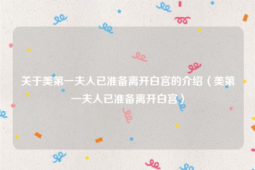 关于美第一夫人已准备离开白宫的介绍（美第一夫人已准备离开白宫）