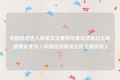 中国经济进入新常态主要特征是经济由过去高速增长变为（中国经济新常态的主要特征）