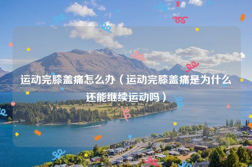 运动完膝盖痛怎么办（运动完膝盖痛是为什么还能继续运动吗）