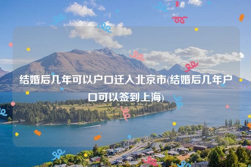 结婚后几年可以户口迁入北京市(结婚后几年户口可以签到上海)