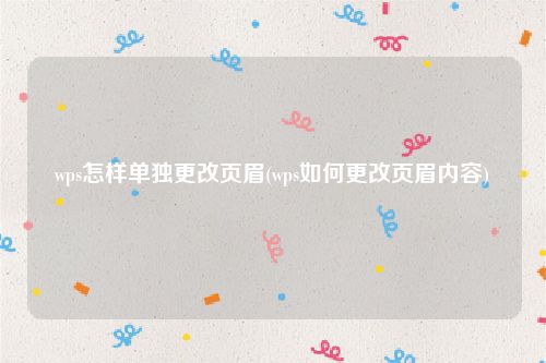 wps怎样单独更改页眉(wps如何更改页眉内容)