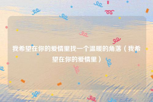 我希望在你的爱情里找一个温暖的角落（我希望在你的爱情里）