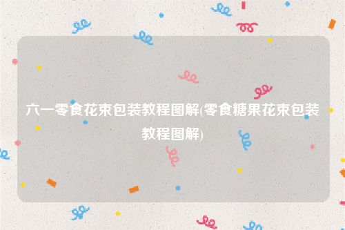 六一零食花束包装教程图解(零食糖果花束包装教程图解)