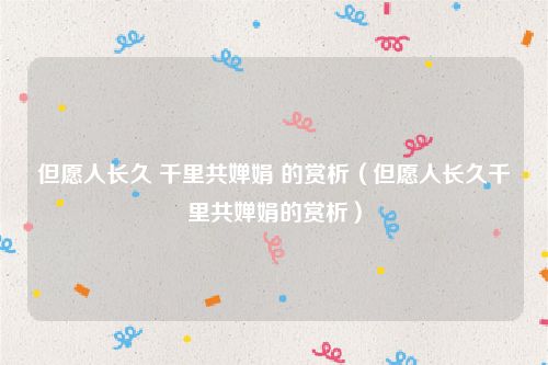 但愿人长久 千里共婵娟 的赏析（但愿人长久千里共婵娟的赏析）