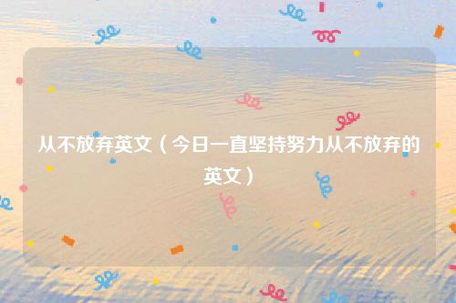 从不放弃英文（今日一直坚持努力从不放弃的英文）