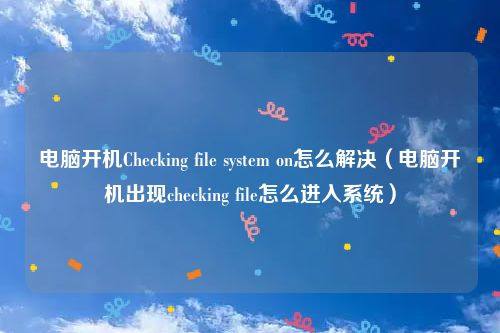 电脑开机Checking file system on怎么解决（电脑开机出现checking file怎么进入系统）