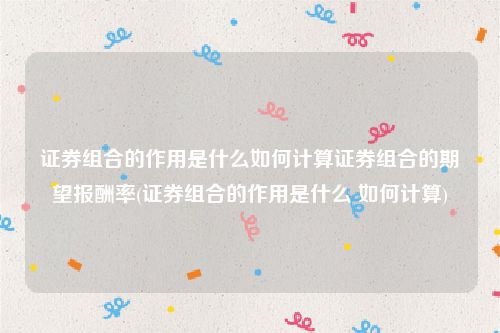 证券组合的作用是什么如何计算证券组合的期望报酬率(证券组合的作用是什么 如何计算)