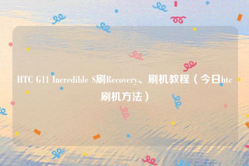 HTC G11 Incredible S刷Recovery、刷机教程（今日htc刷机方法）