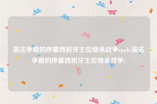 英法争霸的序幕西班牙王位继承战争epub(英法争霸的序幕西班牙王位继承战争)