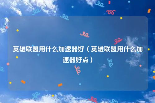 英雄联盟用什么加速器好（英雄联盟用什么加速器好点）