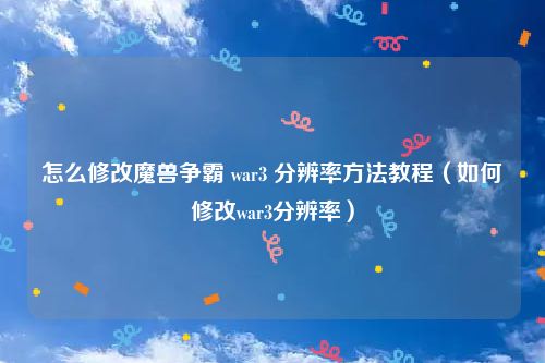 怎么修改魔兽争霸 war3 分辨率方法教程（如何修改war3分辨率）