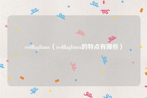 redflaglinux（redflaglinux的特点有哪些）
