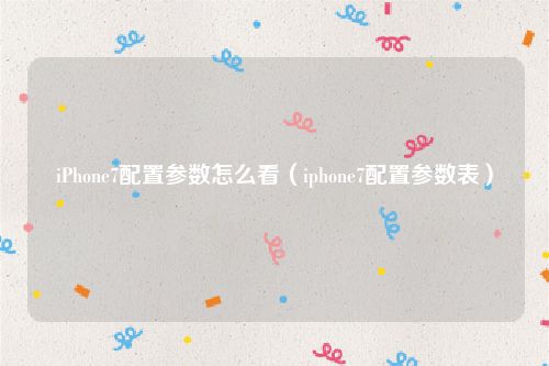 iPhone7配置参数怎么看（iphone7配置参数表）