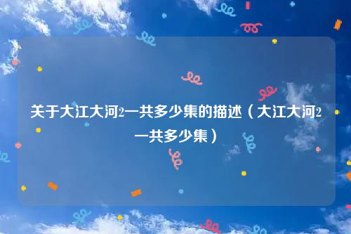 关于大江大河2一共多少集的描述（大江大河2一共多少集）