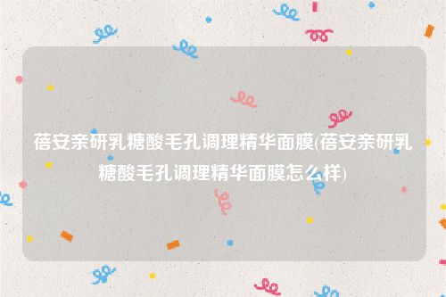 蓓安亲研乳糖酸毛孔调理精华面膜(蓓安亲研乳糖酸毛孔调理精华面膜怎么样)