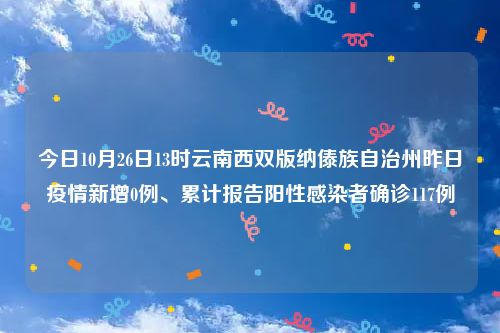 今日10月26日13时云南西双版纳傣族自治州昨日疫情新增0例、累计报告阳性感染者确诊117例
