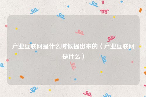 产业互联网是什么时候提出来的（产业互联网是什么）