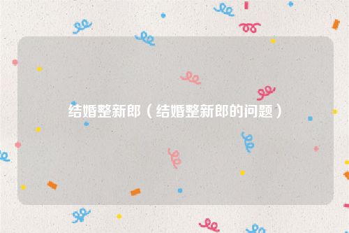 结婚整新郎（结婚整新郎的问题）
