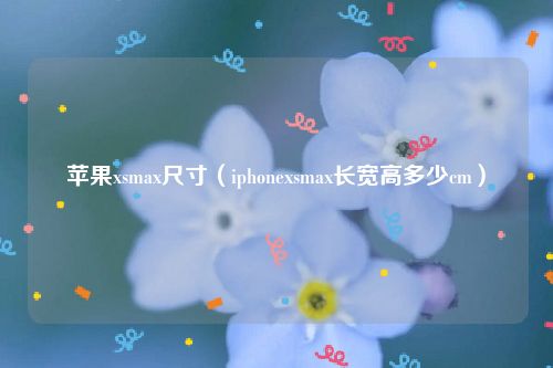 苹果xsmax尺寸（iphonexsmax长宽高多少cm）