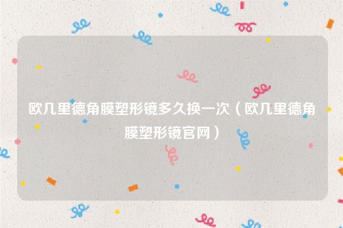 欧几里德角膜塑形镜多久换一次（欧几里德角膜塑形镜官网）