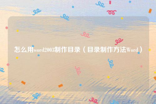 怎么用word2003制作目录（目录制作方法Word）