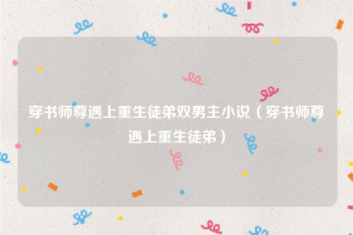 穿书师尊遇上重生徒弟双男主小说（穿书师尊遇上重生徒弟）