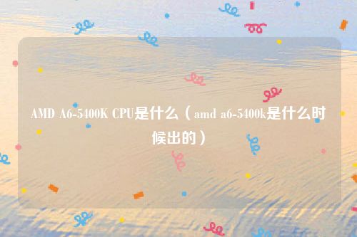 AMD A6-5400K CPU是什么（amd a6-5400k是什么时候出的）