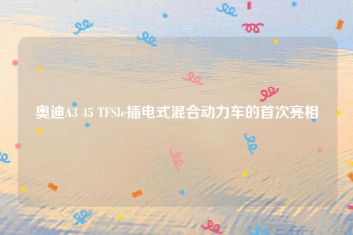 奥迪A3 45 TFSIe插电式混合动力车的首次亮相