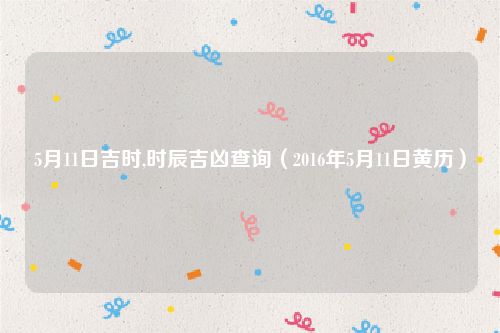 5月11日吉时,时辰吉凶查询（2016年5月11日黄历）