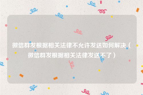 微信群发根据相关法律不允许发送如何解决（微信群发根据相关法律发送不了）