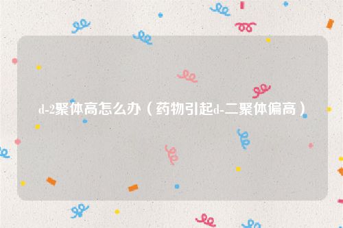 d-2聚体高怎么办（药物引起d-二聚体偏高）