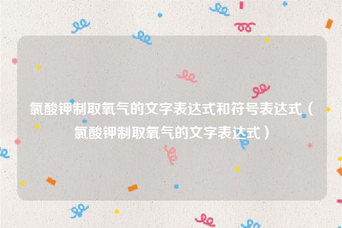 氯酸钾制取氧气的文字表达式和符号表达式（氯酸钾制取氧气的文字表达式）