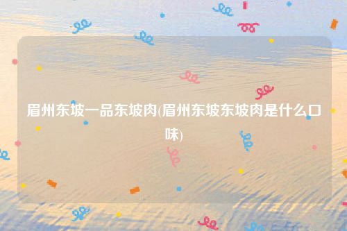 眉州东坡一品东坡肉(眉州东坡东坡肉是什么口味)