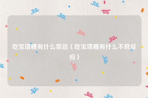吃宝塔糖有什么禁忌（吃宝塔糖有什么不良反应）
