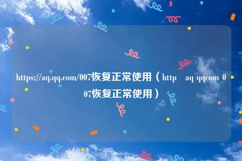 https://aq.qq.com/007恢复正常使用（http   aq qqcom 007恢复正常使用）