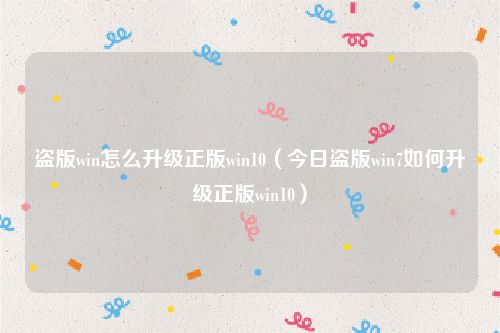 盗版win怎么升级正版win10（今日盗版win7如何升级正版win10）