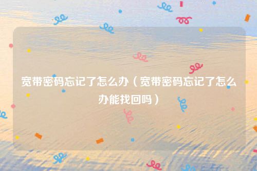 宽带密码忘记了怎么办（宽带密码忘记了怎么办能找回吗）