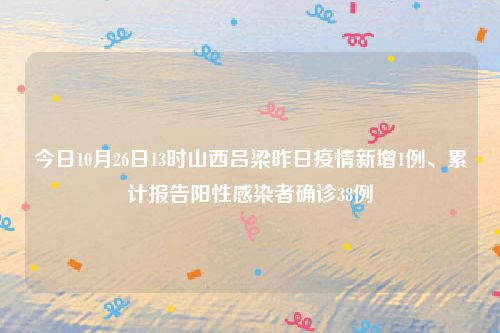 今日10月26日13时山西吕梁昨日疫情新增1例、累计报告阳性感染者确诊38例